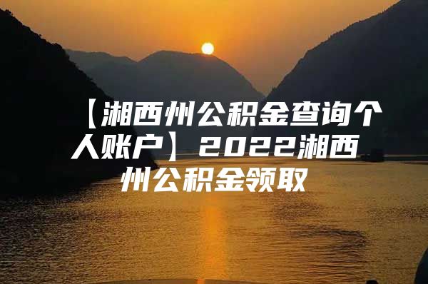 【湘西州公积金查询个人账户】2022湘西州公积金领取