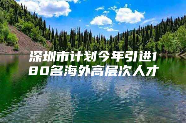 深圳市计划今年引进180名海外高层次人才