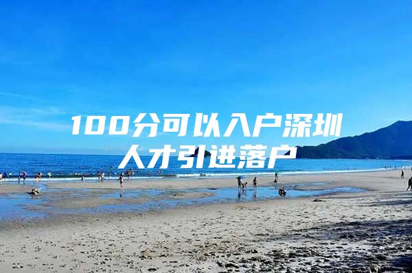 100分可以入户深圳人才引进落户