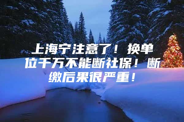 上海宁注意了！换单位千万不能断社保！断缴后果很严重！