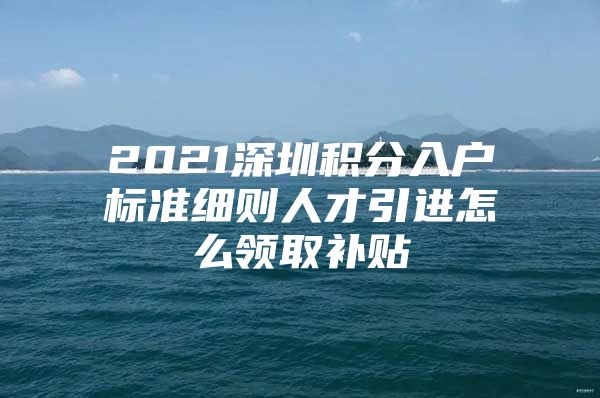 2021深圳积分入户标准细则人才引进怎么领取补贴