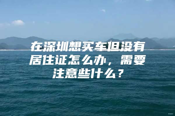 在深圳想买车但没有居住证怎么办，需要注意些什么？