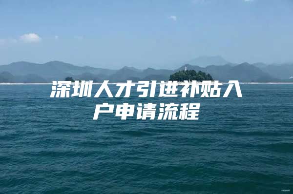 深圳人才引进补贴入户申请流程