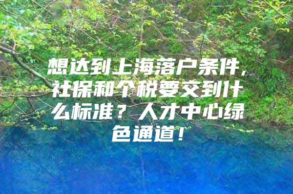 想达到上海落户条件,社保和个税要交到什么标准？人才中心绿色通道！