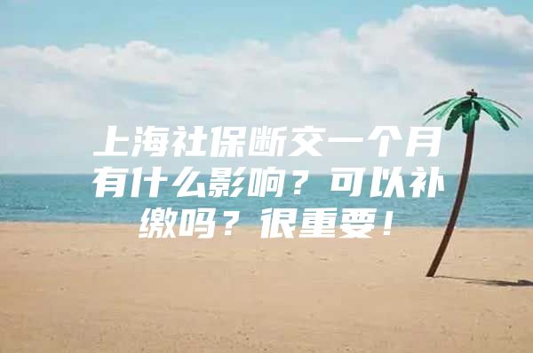 上海社保断交一个月有什么影响？可以补缴吗？很重要！