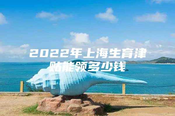 2022年上海生育津贴能领多少钱