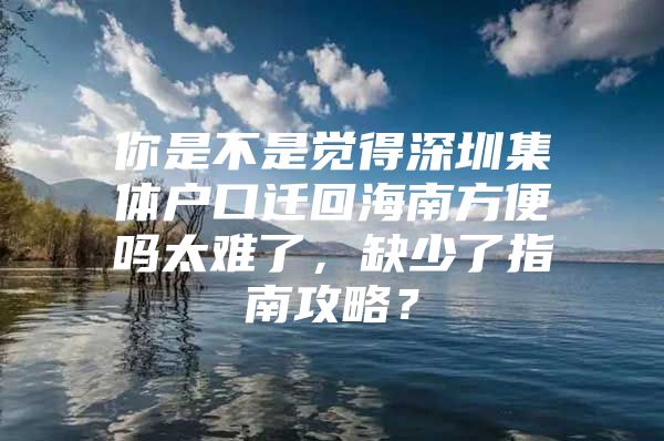 你是不是觉得深圳集体户口迁回海南方便吗太难了，缺少了指南攻略？