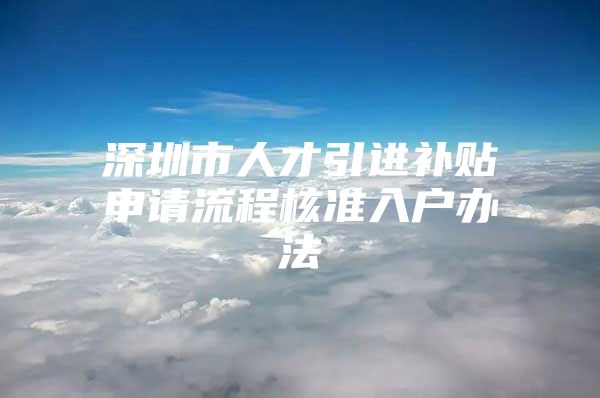 深圳市人才引进补贴申请流程核准入户办法