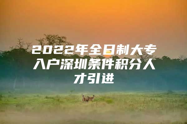 2022年全日制大专入户深圳条件积分人才引进