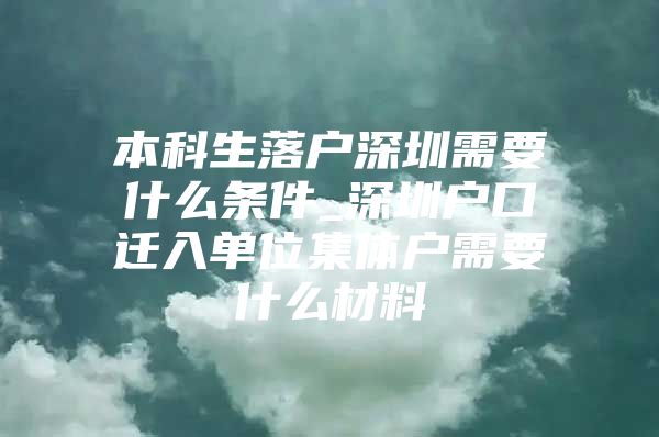 本科生落户深圳需要什么条件_深圳户口迁入单位集体户需要什么材料