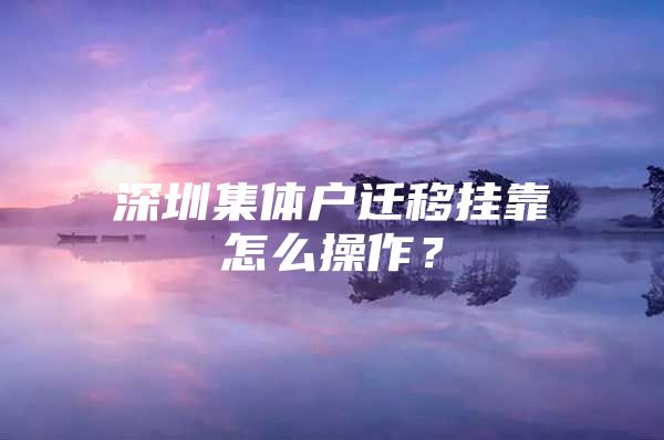 深圳集体户迁移挂靠怎么操作？