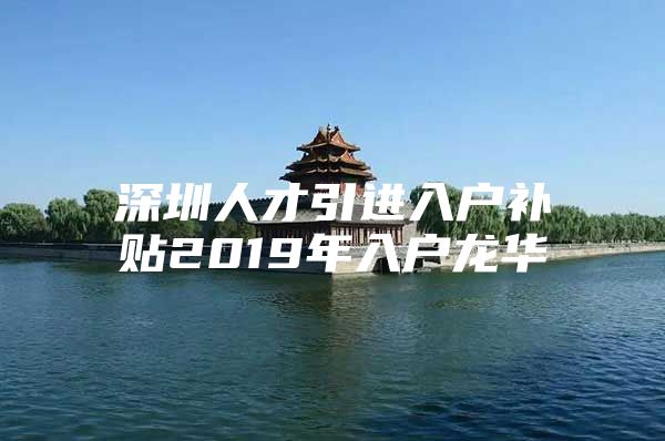 深圳人才引进入户补贴2019年入户龙华