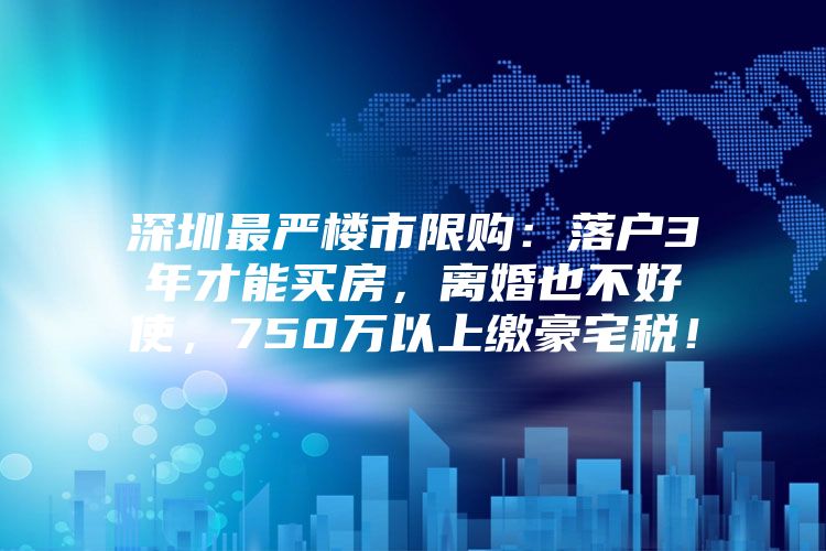 深圳最严楼市限购：落户3年才能买房，离婚也不好使，750万以上缴豪宅税！