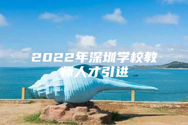 2022年深圳学校教师人才引进