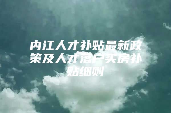 内江人才补贴最新政策及人才落户买房补贴细则