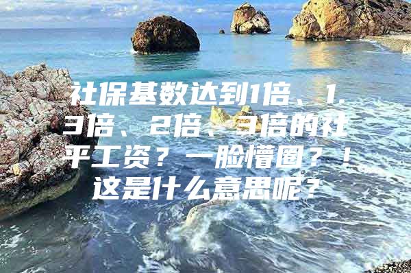 社保基数达到1倍、1.3倍、2倍、3倍的社平工资？一脸懵圈？！这是什么意思呢？