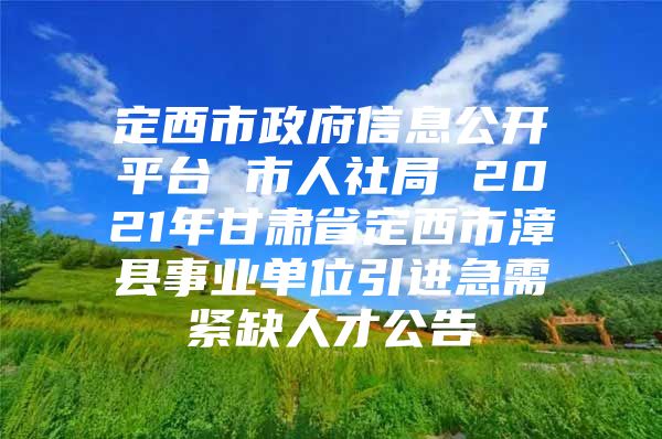 定西市政府信息公开平台 市人社局 2021年甘肃省定西市漳县事业单位引进急需紧缺人才公告