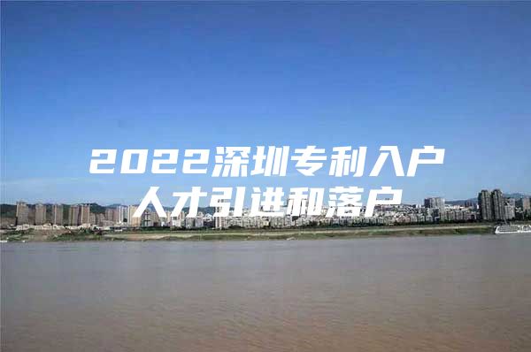 2022深圳专利入户人才引进和落户