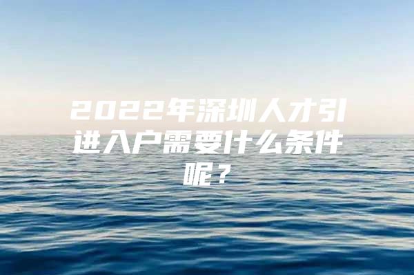 2022年深圳人才引进入户需要什么条件呢？