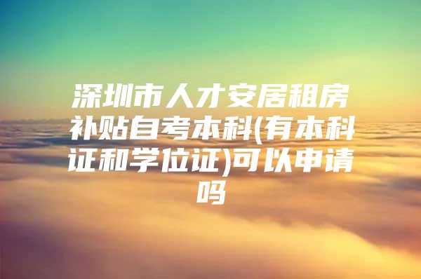 深圳市人才安居租房补贴自考本科(有本科证和学位证)可以申请吗