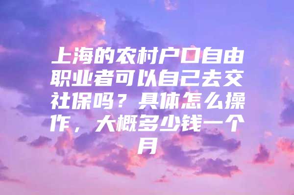 上海的农村户口自由职业者可以自己去交社保吗？具体怎么操作，大概多少钱一个月