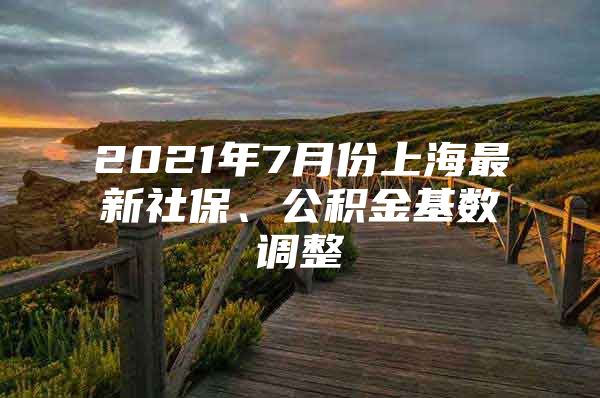 2021年7月份上海最新社保、公积金基数调整