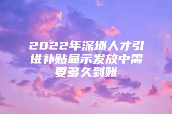 2022年深圳人才引进补贴显示发放中需要多久到账