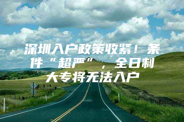 深圳入户政策收紧！条件“超严”，全日制大专将无法入户