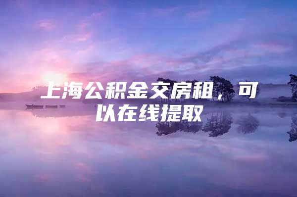 上海公积金交房租，可以在线提取→