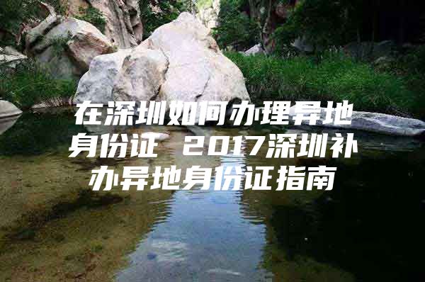 在深圳如何办理异地身份证 2017深圳补办异地身份证指南