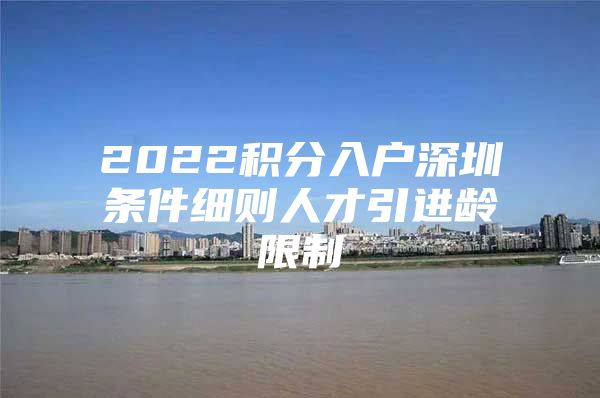 2022积分入户深圳条件细则人才引进龄限制