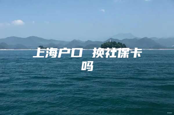 上海户口 换社保卡吗