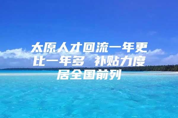 太原人才回流一年更比一年多 补贴力度居全国前列