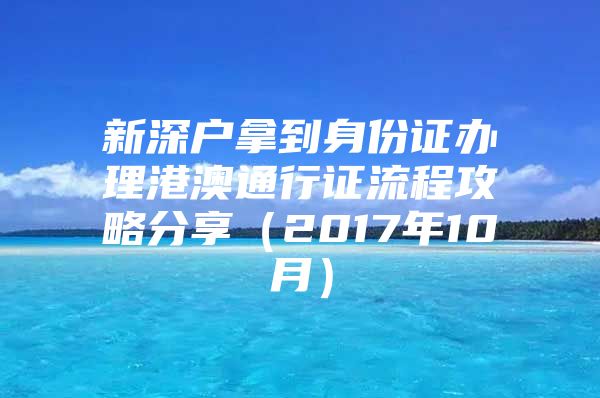 新深户拿到身份证办理港澳通行证流程攻略分享（2017年10月）