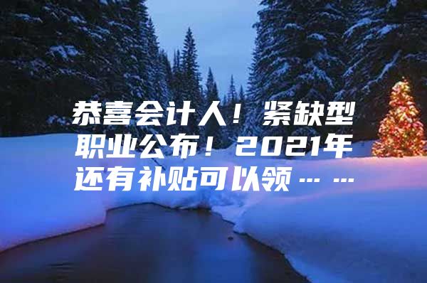 恭喜会计人！紧缺型职业公布！2021年还有补贴可以领……