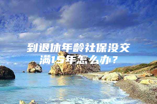 到退休年龄社保没交满15年怎么办？