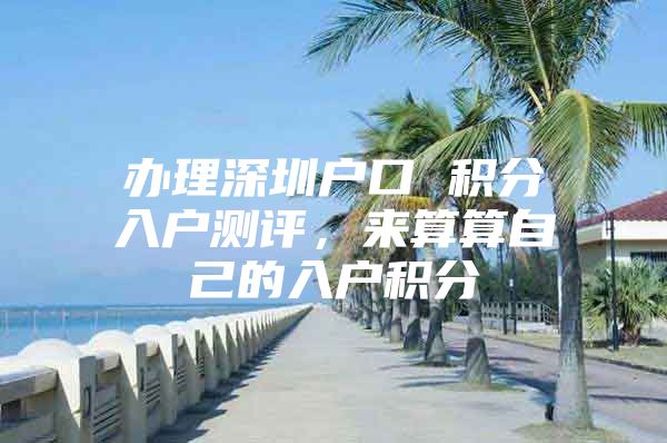 办理深圳户口 积分入户测评，来算算自己的入户积分