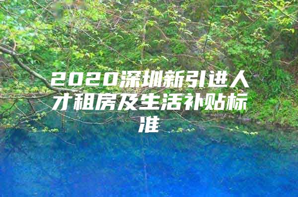 2020深圳新引进人才租房及生活补贴标准