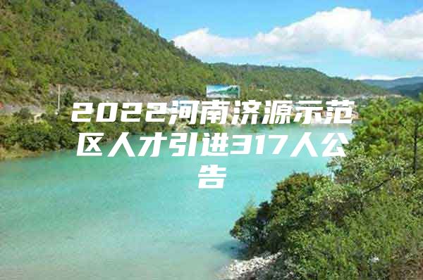 2022河南济源示范区人才引进317人公告