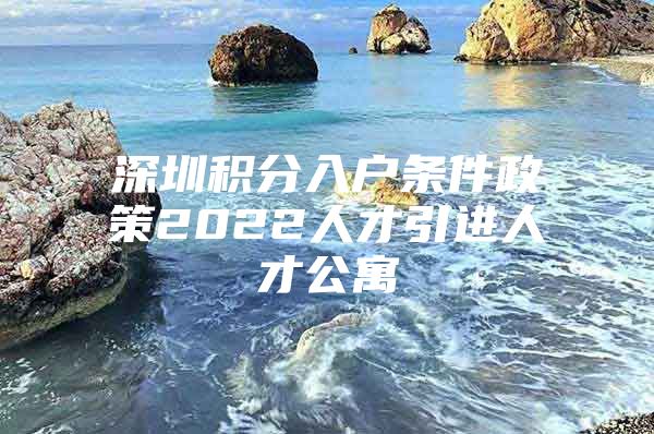 深圳积分入户条件政策2022人才引进人才公寓