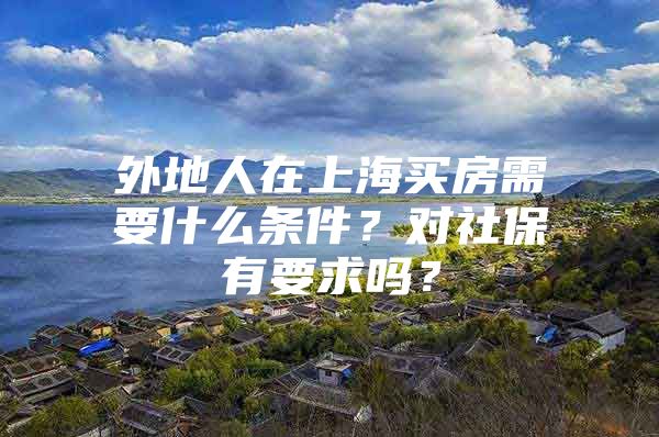 外地人在上海买房需要什么条件？对社保有要求吗？