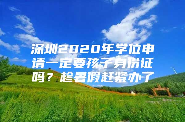 深圳2020年学位申请一定要孩子身份证吗？趁暑假赶紧办了