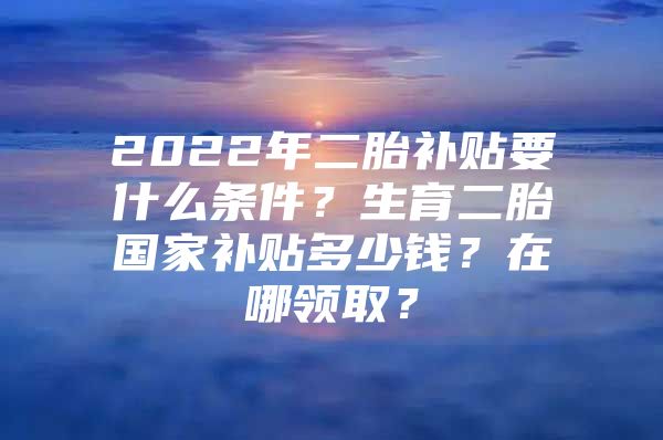 2022年二胎补贴要什么条件？生育二胎国家补贴多少钱？在哪领取？