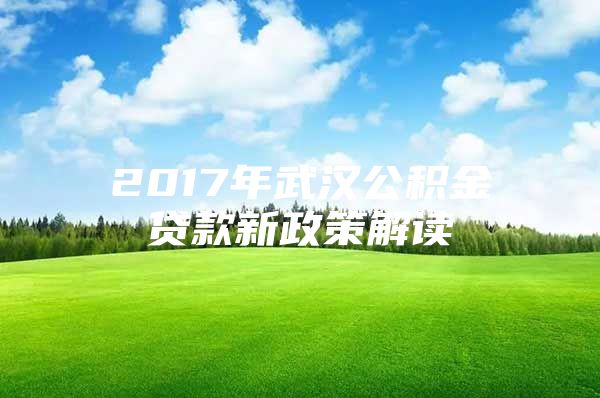 2017年武汉公积金贷款新政策解读