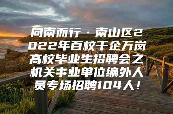 向南而行·南山区2022年百校千企万岗高校毕业生招聘会之机关事业单位编外人员专场招聘104人！