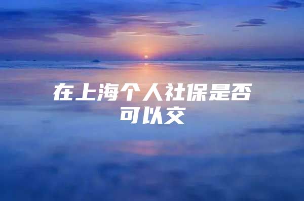 在上海个人社保是否可以交