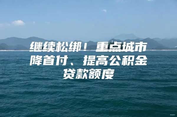 继续松绑！重点城市降首付、提高公积金贷款额度