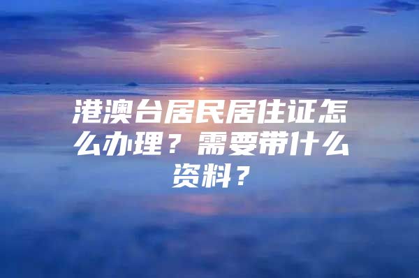 港澳台居民居住证怎么办理？需要带什么资料？