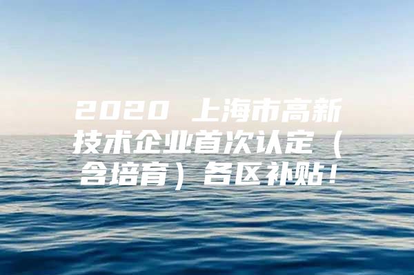 2020 上海市高新技术企业首次认定（含培育）各区补贴！