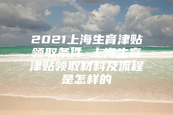 2021上海生育津贴领取条件 上海生育津贴领取材料及流程是怎样的